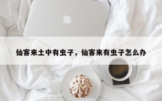 仙客来土中有虫子，仙客来有虫子怎么办