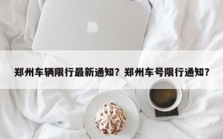 郑州车辆限行最新通知？郑州车号限行通知？