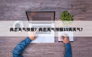 尚志天气预报？尚志天气预报15天天气？