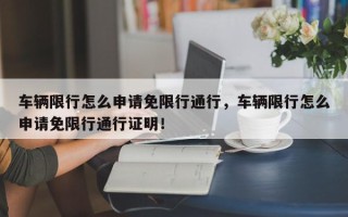 车辆限行怎么申请免限行通行，车辆限行怎么申请免限行通行证明！