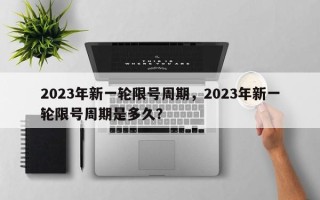 2023年新一轮限号周期，2023年新一轮限号周期是多久？