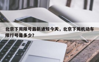 北京下周限号最新通知今天，北京下周机动车限行号是多少？