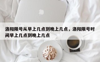 洛阳限号从早上几点到晚上几点，洛阳限号时间早上几点到晚上几点