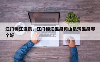 江门锦江温泉，江门锦江温泉和山泉湾温泉哪个好