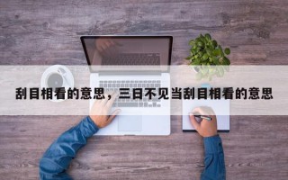 刮目相看的意思，三日不见当刮目相看的意思