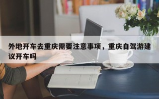 外地开车去重庆需要注意事项，重庆自驾游建议开车吗
