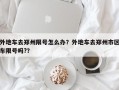 外地车去郑州限号怎么办？外地车去郑州市区车限号吗?？
