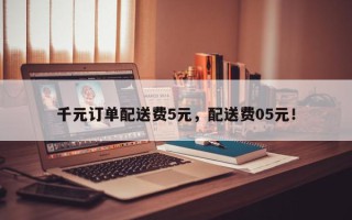 千元订单配送费5元，配送费05元！