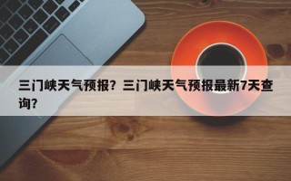 三门峡天气预报？三门峡天气预报最新7天查询？