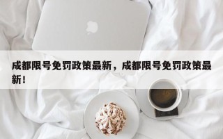 成都限号免罚政策最新，成都限号免罚政策最新！