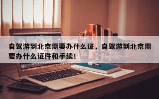 自驾游到北京需要办什么证，自驾游到北京需要办什么证件和手续！