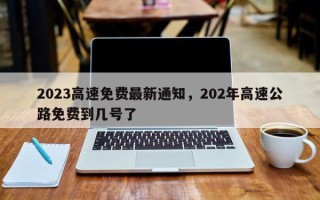 2023高速免费最新通知，202年高速公路免费到几号了