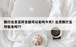限行北京五环主路可以走吗今天？北京限行五环能走吗?？