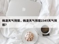 杨凌天气预报，杨凌天气预报2345天气预报？