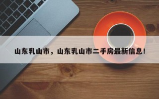 山东乳山市，山东乳山市二手房最新信息！