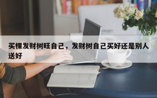 买棵发财树旺自己，发财树自己买好还是别人送好