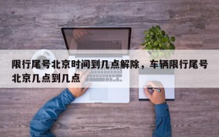 限行尾号北京时间到几点解除，车辆限行尾号北京几点到几点