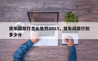 货车闯禁行怎么处罚2023，货车闯禁行扣多少分