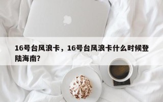 16号台风浪卡，16号台风浪卡什么时候登陆海南？
