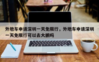 外地车申请深圳一天免限行，外地车申请深圳一天免限行可以去大鹏吗
