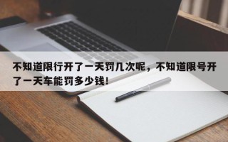 不知道限行开了一天罚几次呢，不知道限号开了一天车能罚多少钱！