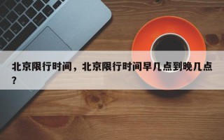 北京限行时间，北京限行时间早几点到晚几点？