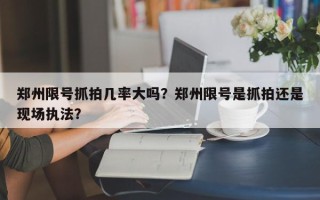 郑州限号抓拍几率大吗？郑州限号是抓拍还是现场执法？