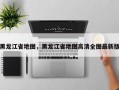 黑龙江省地图，黑龙江省地图高清全图最新版