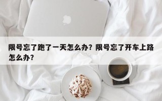 限号忘了跑了一天怎么办？限号忘了开车上路怎么办？