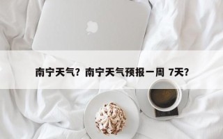 南宁天气？南宁天气预报一周 7天？