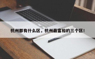 杭州都有什么区，杭州最富裕的三个区！