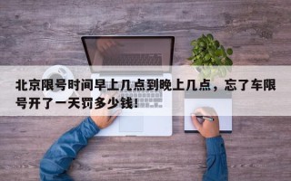 北京限号时间早上几点到晚上几点，忘了车限号开了一天罚多少钱！