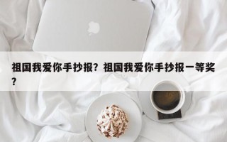 祖国我爱你手抄报？祖国我爱你手抄报一等奖？