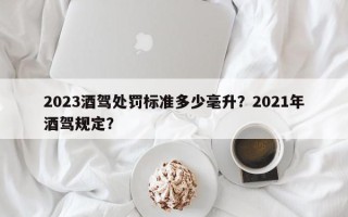 2023酒驾处罚标准多少毫升？2021年酒驾规定？