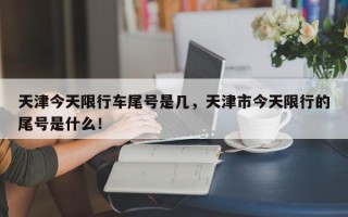 天津今天限行车尾号是几，天津市今天限行的尾号是什么！
