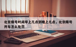 北京限号时间早上几点到晚上几点，北京限号开车怎么处罚