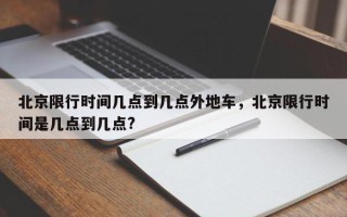 北京限行时间几点到几点外地车，北京限行时间是几点到几点?