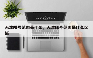 天津限号范围是什么，天津限号范围是什么区域