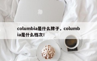 columbia是什么牌子，columbia是什么档次！