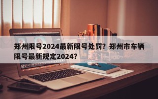 郑州限号2024最新限号处罚？郑州市车辆限号最新规定2024？
