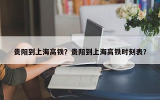 贵阳到上海高铁？贵阳到上海高铁时刻表？