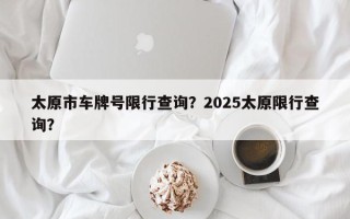 太原市车牌号限行查询？2025太原限行查询？