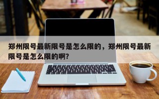 郑州限号最新限号是怎么限的，郑州限号最新限号是怎么限的啊？