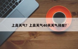 上高天气？上高天气40天天气预报？