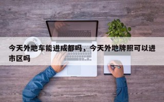 今天外地车能进成都吗，今天外地牌照可以进市区吗