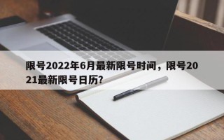 限号2022年6月最新限号时间，限号2021最新限号日历？