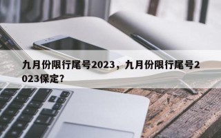 九月份限行尾号2023，九月份限行尾号2023保定？