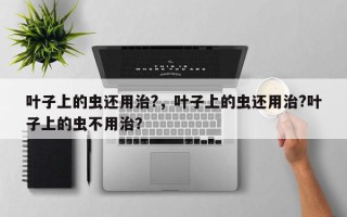 叶子上的虫还用治?，叶子上的虫还用治?叶子上的虫不用治？