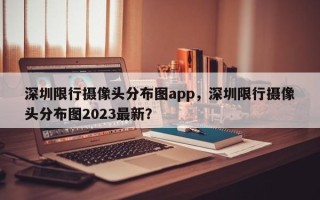 深圳限行摄像头分布图app，深圳限行摄像头分布图2023最新？