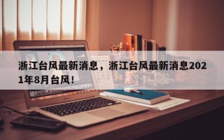 浙江台风最新消息，浙江台风最新消息2021年8月台风！